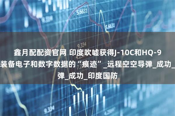鑫月配配资官网 印度吹嘘获得J-10C和HQ-9等，巴军装备电子和数字数据的“痕迹”_远程空空导弹_成功_印度国防