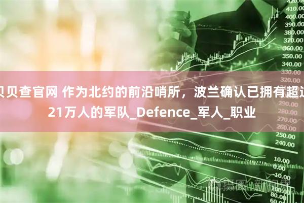贝贝查官网 作为北约的前沿哨所，波兰确认已拥有超过21万人的军队_Defence_军人_职业