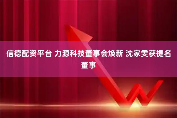 信德配资平台 力源科技董事会焕新 沈家雯获提名董事