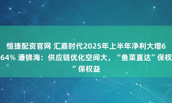 恒捷配资官网 汇嘉时代2025年上半年净利大增62.64% 潘锦海：供应链优化空间大，“鱼菜直达”保权益