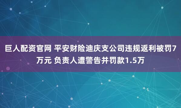 巨人配资官网 平安财险迪庆支公司违规返利被罚7万元 负责人遭警告并罚款1.5万
