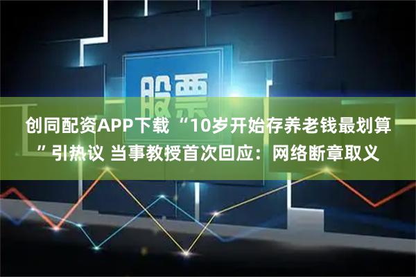 创同配资APP下载 “10岁开始存养老钱最划算”引热议 当事教授首次回应：网络断章取义