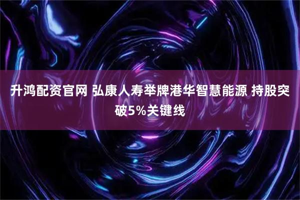 升鸿配资官网 弘康人寿举牌港华智慧能源 持股突破5%关键线