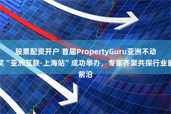 股票配资开户 首届PropertyGuru亚洲不动产奖“亚洲互联·上海站”成功举办，专家齐聚共探行业前沿