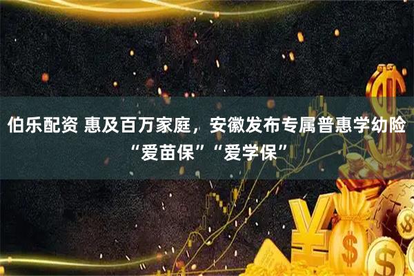 伯乐配资 惠及百万家庭，安徽发布专属普惠学幼险“爱苗保”“爱学保”