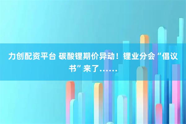 力创配资平台 碳酸锂期价异动！锂业分会“倡议书”来了……