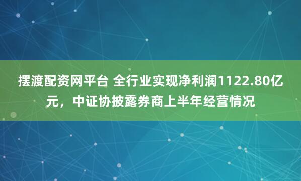 摆渡配资网平台 全行业实现净利润1122.80亿元，中证协披露券商上半年经营情况