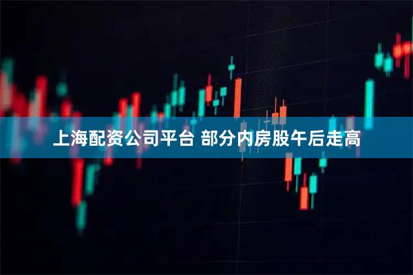 上海配资公司平台 部分内房股午后走高