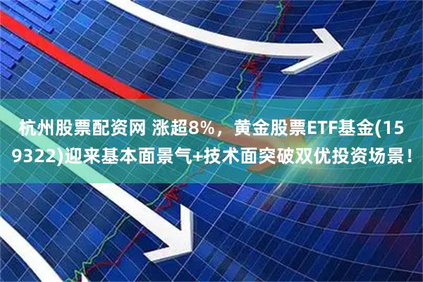 杭州股票配资网 涨超8%，黄金股票ETF基金(159322)迎来基本面景气+技术面突破双优投资场景！