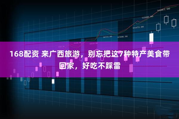 168配资 来广西旅游,别忘把这7种特产美食带回家,好吃不踩雷