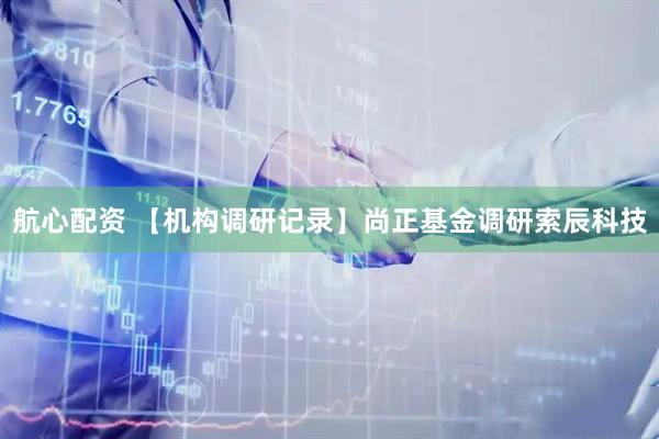 航心配资 【机构调研记录】尚正基金调研索辰科技